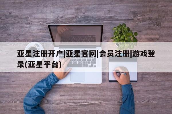 亚星手机版app 亚星会员平台亚星注册开户|亚星官网|会员注册|游戏登录(亚星平台)