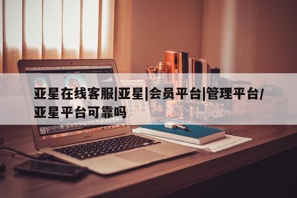 亚星手机版app 亚星会员平台亚星在线客服|亚星|会员平台|管理平台/亚星平台可靠吗