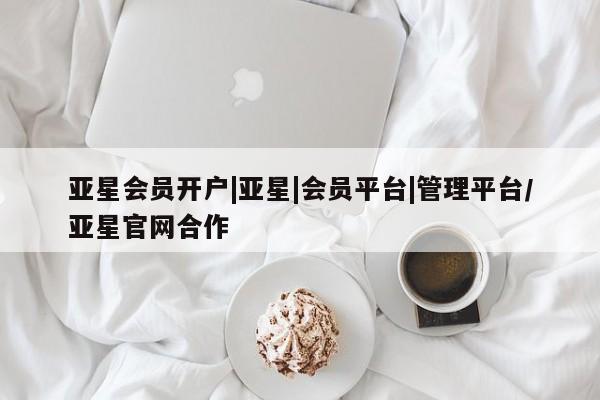 亚星手机版app 亚星会员平台亚星会员开户|亚星|会员平台|管理平台/亚星官网合作