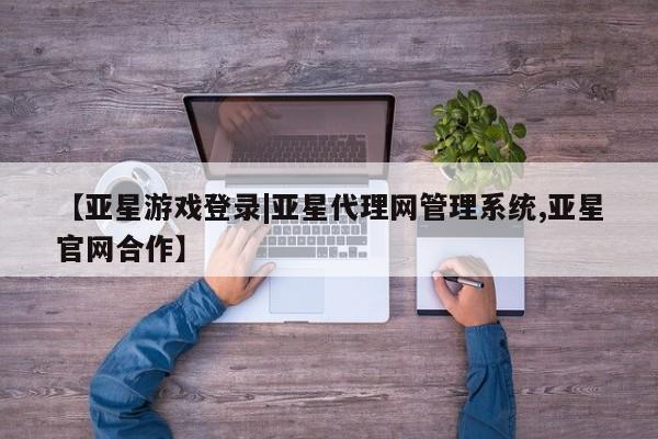 亚星手机版app 亚星会员平台【亚星游戏登录|亚星代理网管理系统,亚星官网合作】