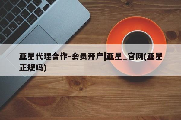 亚星手机版app 亚星会员平台亚星代理合作-会员开户|亚星_官网(亚星正规吗)