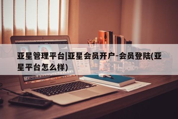 亚星手机版app 亚星会员平台亚星管理平台|亚星会员开户-会员登陆(亚星平台怎么样)