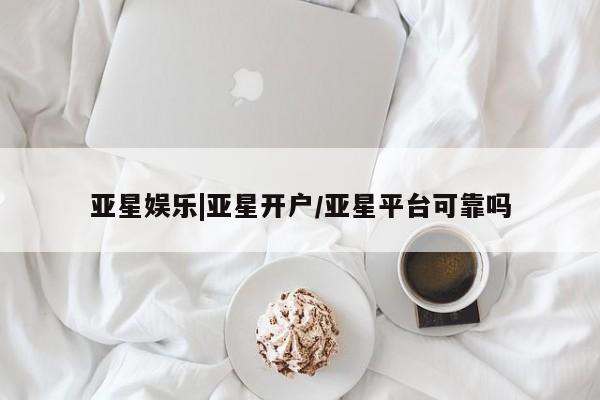 亚星手机版app 亚星会员平台亚星娱乐|亚星开户/亚星平台可靠吗