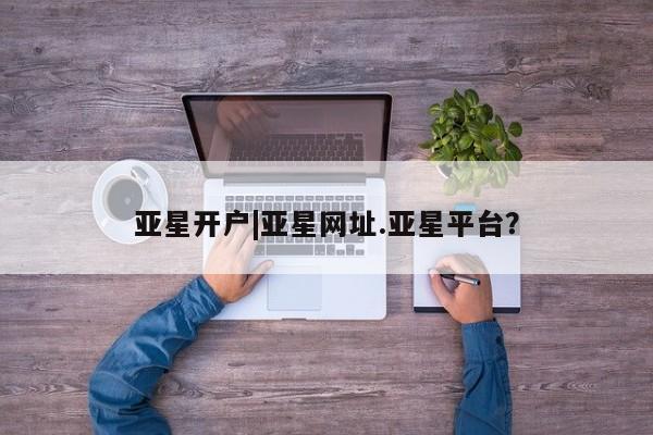 亚星手机版app 亚星会员平台亚星开户|亚星网址.亚星平台？