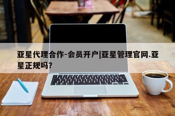 亚星手机版app 亚星会员平台亚星代理合作-会员开户|亚星管理官网.亚星正规吗？