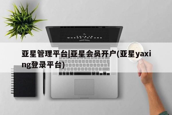 亚星手机版app 亚星会员平台亚星管理平台|亚星会员开户(亚星yaxing登录平台)
