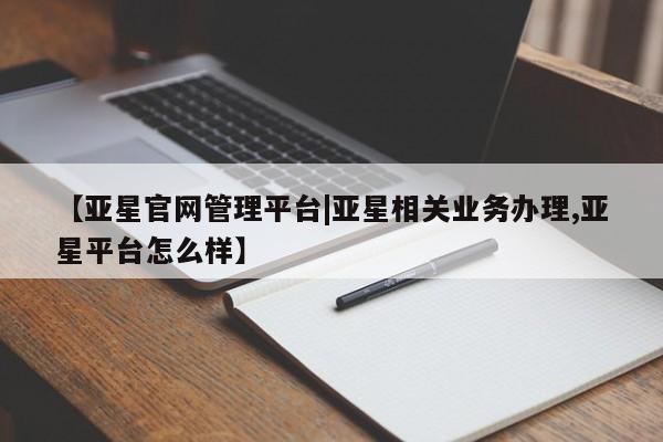 亚星手机版app 亚星会员平台【亚星官网管理平台|亚星相关业务办理,亚星平台怎么样】