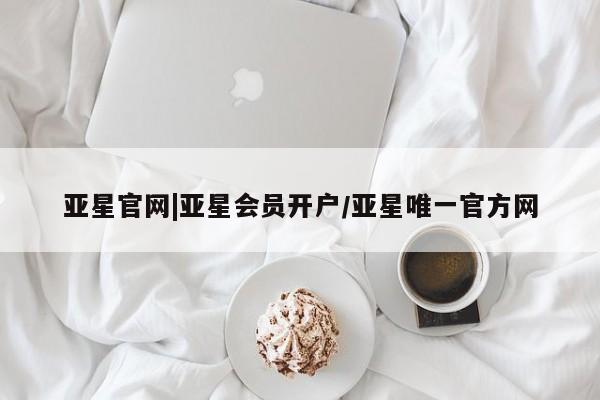 亚星手机版app 亚星会员平台亚星官网|亚星会员开户/亚星唯一官方网