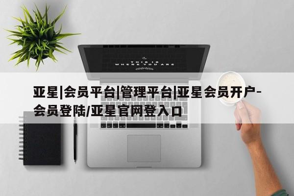 亚星手机版app 亚星会员平台亚星|会员平台|管理平台|亚星会员开户-会员登陆/亚星官网登入口