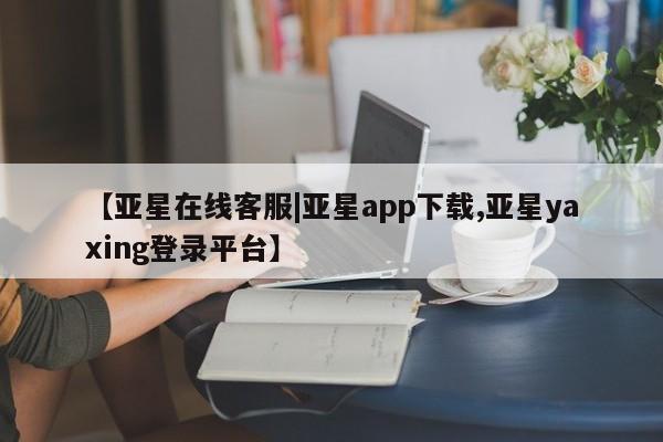 亚星手机版app 亚星会员平台【亚星在线客服|亚星app下载,亚星yaxing登录平台】