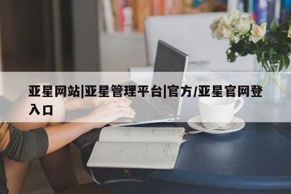 亚星手机版app 亚星会员平台亚星网站|亚星管理平台|官方/亚星官网登入口