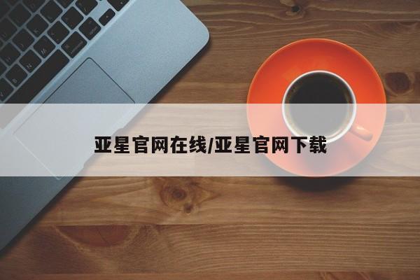 亚星手机版app 亚星会员平台亚星官网在线/亚星官网下载