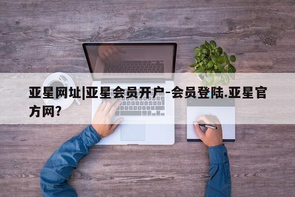 亚星手机版app 亚星会员平台亚星网址|亚星会员开户-会员登陆.亚星官方网？