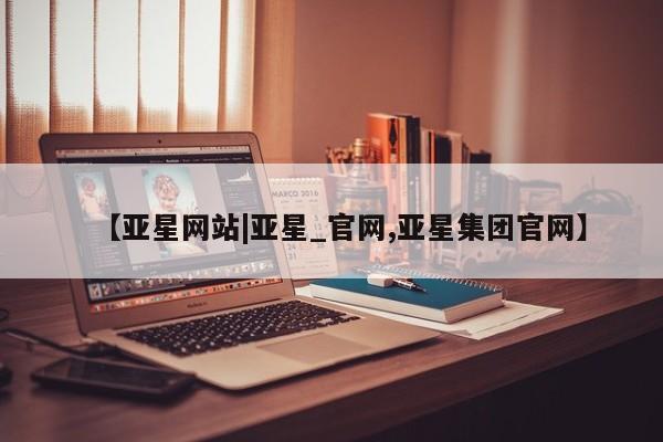 亚星手机版app 亚星会员平台【亚星网站|亚星_官网,亚星集团官网】