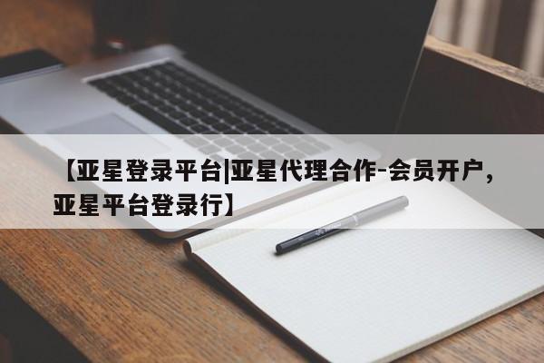 亚星手机版app 亚星会员平台【亚星登录平台|亚星代理合作-会员开户,亚星平台登录行】