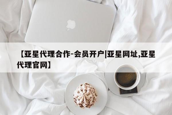 亚星手机版app 亚星会员平台【亚星代理合作-会员开户|亚星网址,亚星代理官网】