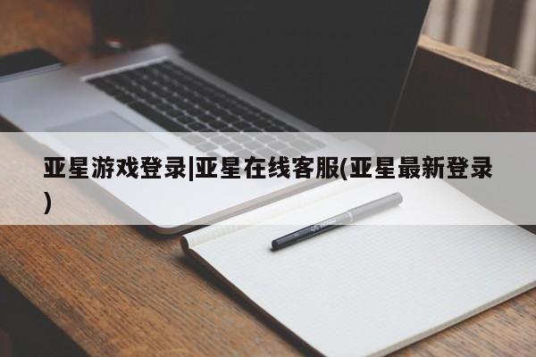 亚星手机版app 亚星会员平台亚星游戏登录|亚星在线客服(亚星最新登录)