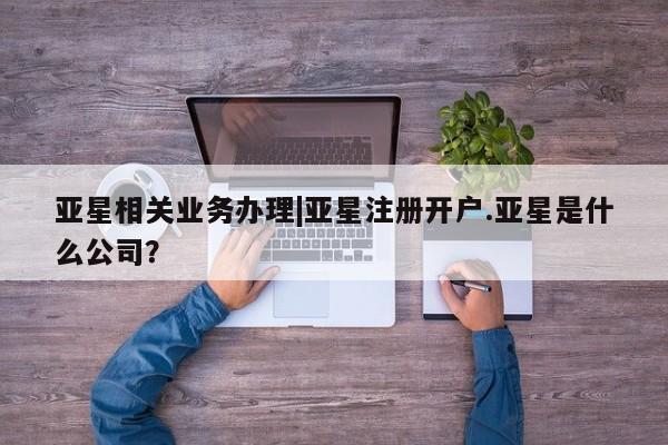 亚星手机版app 亚星会员平台亚星相关业务办理|亚星注册开户.亚星是什么公司？