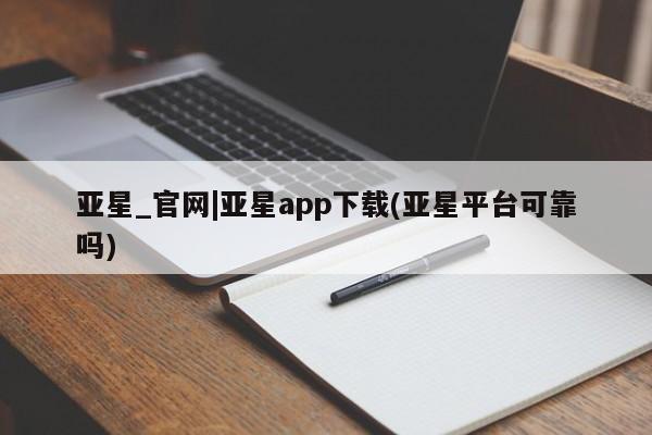 亚星手机版app 亚星会员平台亚星_官网|亚星app下载(亚星平台可靠吗)