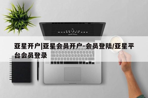 亚星手机版app 亚星会员平台亚星开户|亚星会员开户-会员登陆/亚星平台会员登录