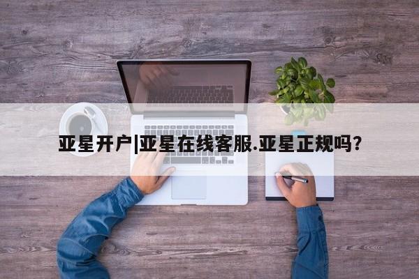 亚星手机版app 亚星会员平台亚星开户|亚星在线客服.亚星正规吗？