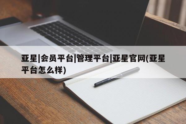 亚星手机版app 亚星会员平台亚星|会员平台|管理平台|亚星官网(亚星平台怎么样)