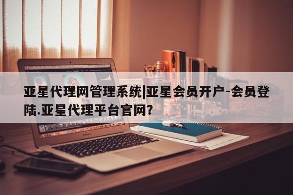亚星手机版app 亚星会员平台亚星代理网管理系统|亚星会员开户-会员登陆.亚星代理平台官网？