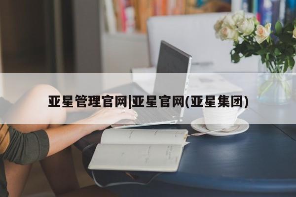 亚星手机版app 亚星会员平台亚星管理官网|亚星官网(亚星集团)