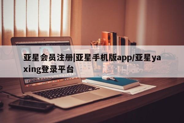 亚星手机版app 亚星会员平台|亚星手机版app/亚星yaxing登录平台