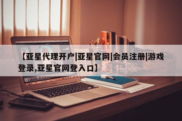 亚星手机版app 亚星会员平台【亚星代理开户|亚星官网|会员注册|游戏登录,亚星官网登入口】