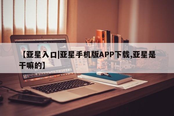 亚星手机版app 亚星会员平台【亚星入口|亚星手机版APP下载,亚星是干嘛的】