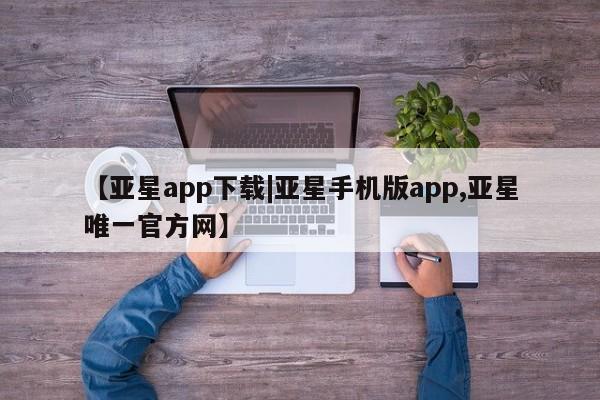 亚星手机版app 亚星会员平台【亚星app下载|亚星手机版app,亚星唯一官方网】