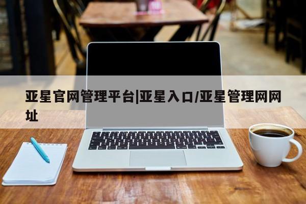 亚星手机版app 亚星会员平台亚星官网管理平台|亚星入口/亚星管理网网址