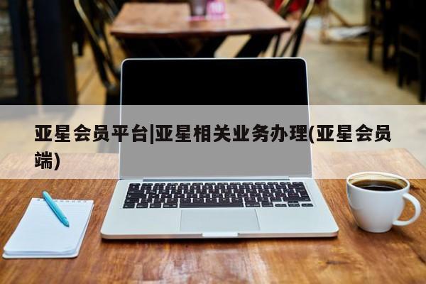 亚星手机版app 亚星会员平台亚星会员平台|亚星相关业务办理(亚星会员端)