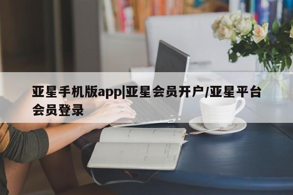 亚星手机版app 亚星会员平台亚星手机版app|亚星会员开户/亚星平台会员登录