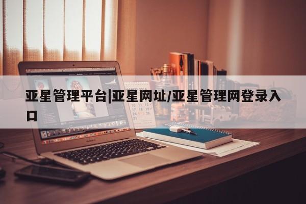 亚星手机版app 亚星会员平台亚星管理平台|亚星网址/亚星管理网登录入口