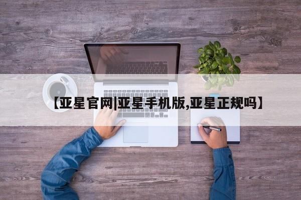 亚星手机版app 亚星会员平台【亚星官网|亚星手机版,亚星正规吗】