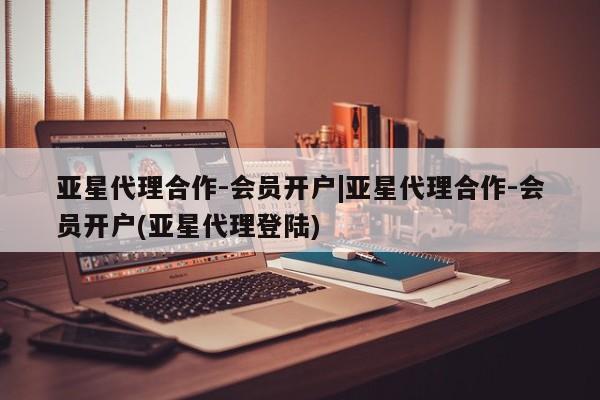 亚星手机版app 亚星会员平台亚星代理合作-会员开户|亚星代理合作-会员开户(亚星代理登陆)