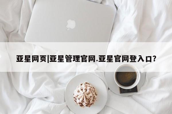 亚星手机版app 亚星会员平台亚星网页|亚星管理官网.亚星官网登入口？