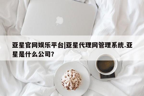 亚星手机版app 亚星会员平台亚星官网娱乐平台|亚星代理网管理系统.亚星是什么公司？