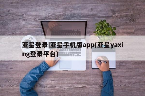 亚星手机版app 亚星会员平台亚星登录|亚星手机版app(亚星yaxing登录平台)
