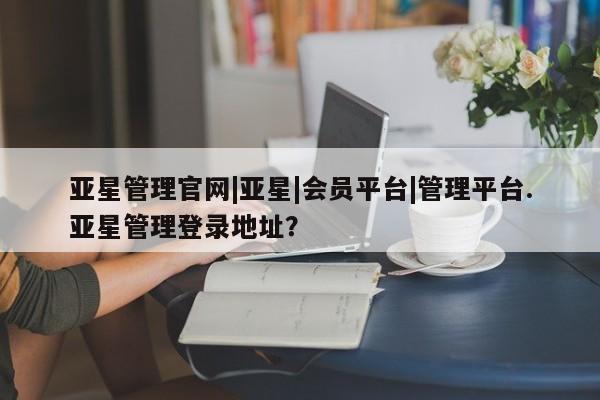 亚星管理官网|亚星|会员平台|管理平台
