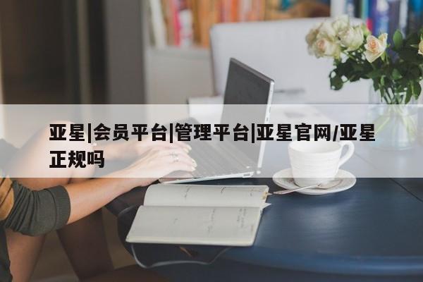 亚星手机版app 亚星会员平台亚星|会员平台|管理平台|亚星官网/亚星正规吗