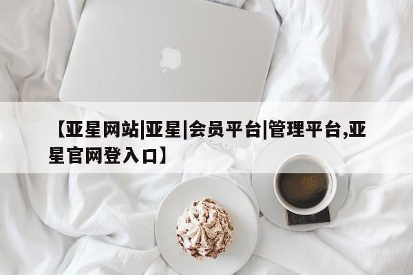 亚星手机版app 亚星会员平台【亚星网站|亚星|会员平台|管理平台,亚星官网登入口】