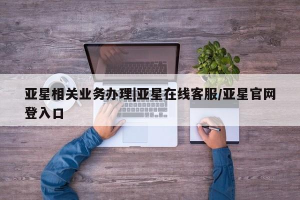 亚星手机版app 亚星会员平台亚星相关业务办理|亚星在线客服/亚星官网登入口