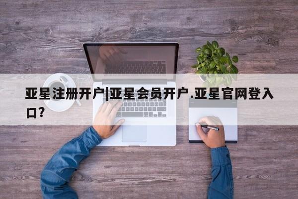 亚星手机版app 亚星会员平台亚星注册开户|亚星会员开户.亚星官网登入口？