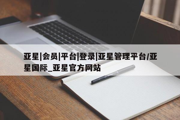 亚星手机版app 亚星会员平台亚星|会员|平台|登录|亚星管理平台/亚星国际_亚星官方网站