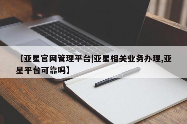 亚星手机版app 亚星会员平台【亚星官网管理平台|亚星相关业务办理,亚星平台可靠吗】