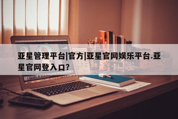 亚星手机版app 亚星会员平台亚星管理平台|官方|亚星官网娱乐平台.亚星官网登入口？