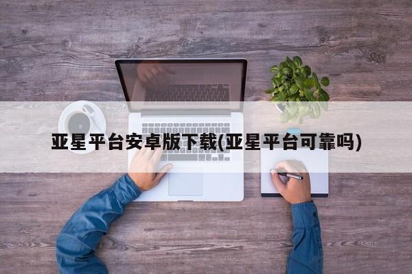 亚星手机版app 亚星会员平台亚星平台安卓版下载(亚星平台可靠吗)
